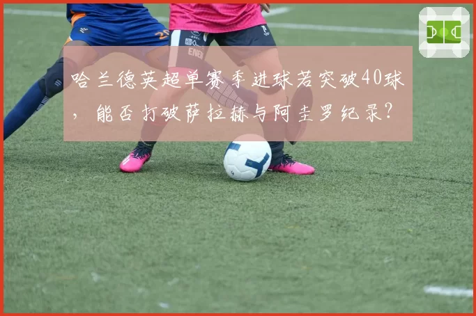 哈兰德英超单赛季进球若突破40球，能否打破萨拉赫与阿圭罗纪录？