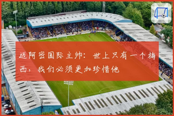 迈阿密国际主帅：世上只有一个梅西，我们必须更加珍惜他
