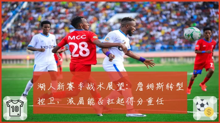 湖人新赛季战术展望:詹姆斯转型控卫,浓眉能否扛起得分重任