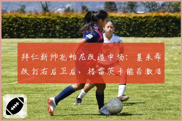 拜仁新帅孔帕尼改造中场:基米希改打右后卫后,格雷茨卡能否激活穆西亚拉纵深威胁