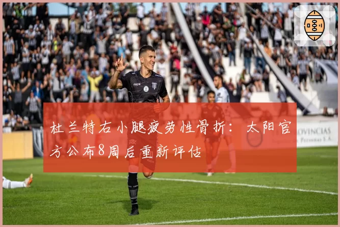 杜兰特右小腿疲劳性骨折：太阳官方公布8周后重新评估