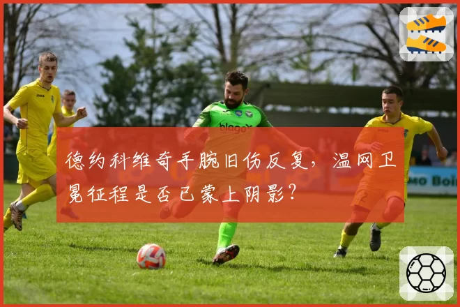 德约科维奇手腕旧伤反复，温网卫冕征程是否已蒙上阴影？