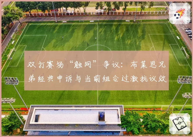 双打赛场“触网”争议：布莱恩兄弟经典申诉与当前组合过激抗议效果对比