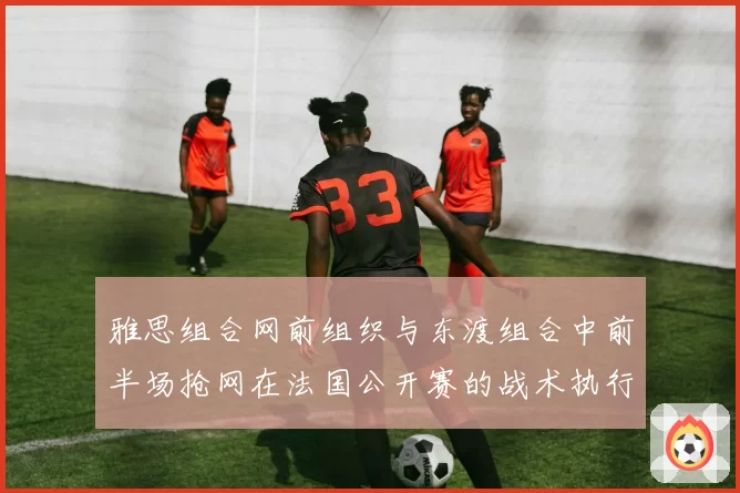 雅思组合网前组织与东渡组合中前半场抢网在法国公开赛的战术执行分析