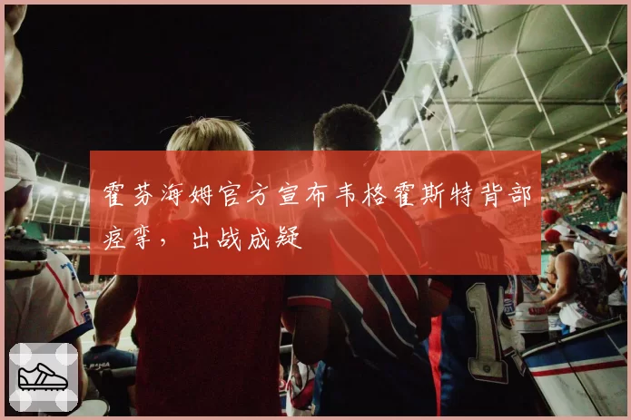 霍芬海姆官方宣布韦格霍斯特背部痉挛,出战成疑