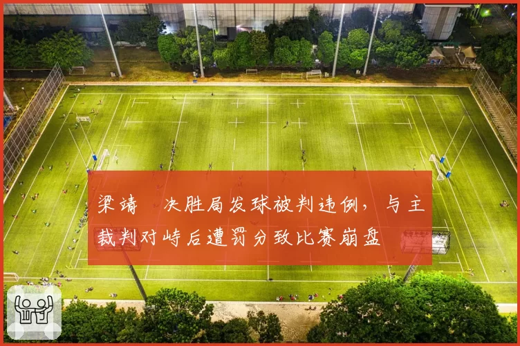 梁靖崑决胜局发球被判违例，与主裁判对峙后遭罚分致比赛崩盘