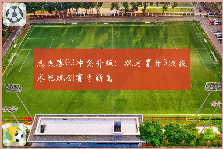 总决赛G3冲突升级：双方累计3次技术犯规创赛季新高