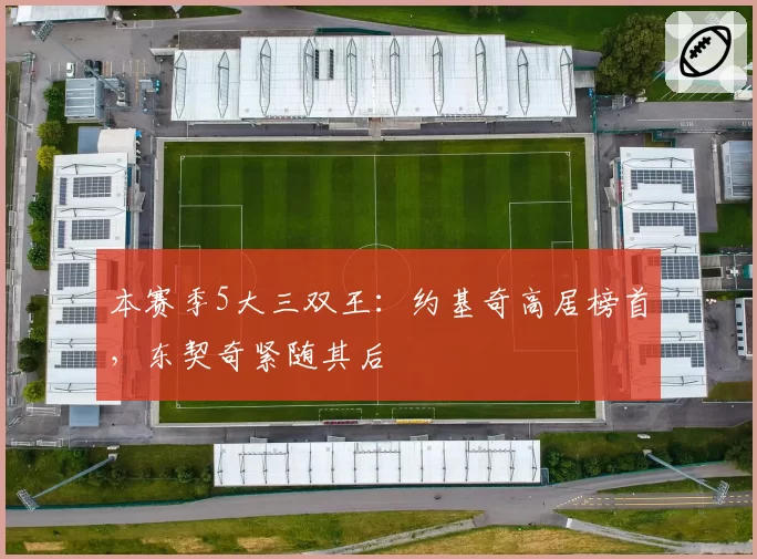 本赛季5大三双王:约基奇高居榜首,东契奇紧随其后