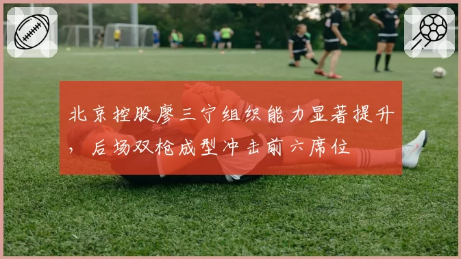 北京控股廖三宁组织能力显著提升,后场双枪成型冲击前六席位
