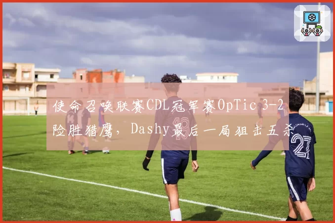 使命召唤联赛CDL冠军赛OpTic 3-2险胜猎鹰,Dashy最后一局狙击五杀能否卫冕?