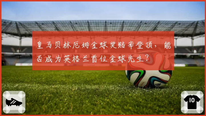 皇马贝林厄姆金球奖赔率登顶,能否成为英格兰首位金球先生?