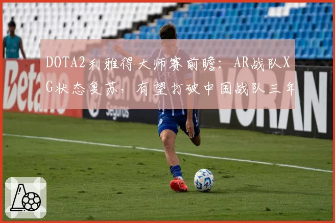 DOTA2利雅得大师赛前瞻：AR战队XG状态复苏，有望打破中国战队三年无冠