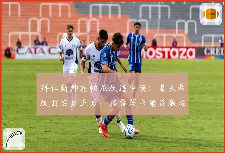 拜仁新帅孔帕尼改造中场:基米希改打右后卫后,格雷茨卡能否激活穆西亚拉纵深威胁