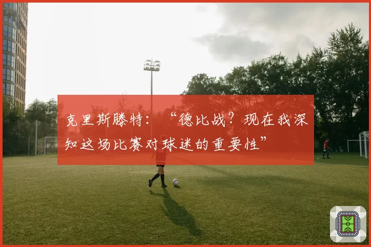 克里斯滕特：“德比战？现在我深知这场比赛对球迷的重要性”