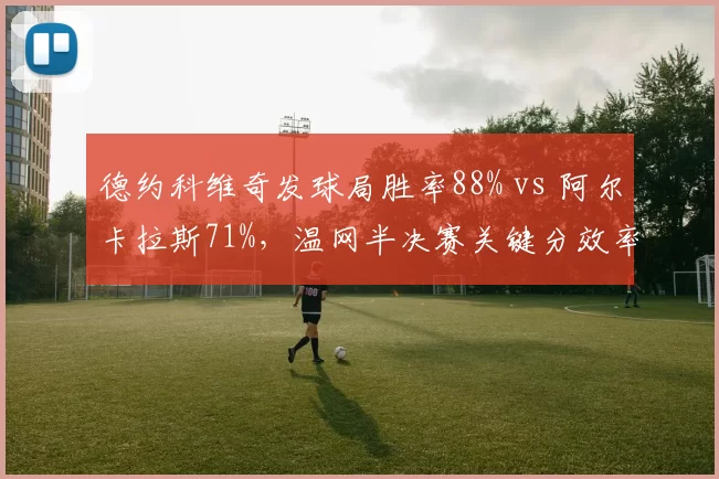 德约科维奇发球局胜率88% vs 阿尔卡拉斯71%，温网半决赛关键分效率成胜负手