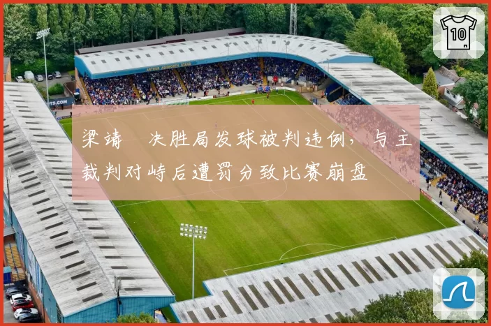 梁靖崑决胜局发球被判违例，与主裁判对峙后遭罚分致比赛崩盘