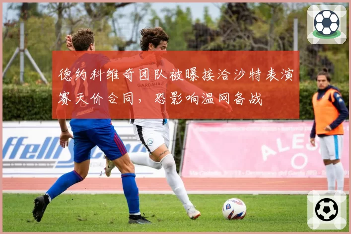 德约科维奇团队被曝接洽沙特表演赛天价合同，恐影响温网备战