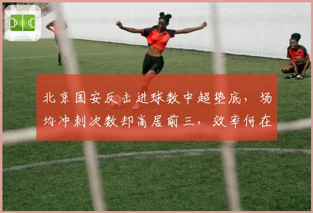北京国安反击进球数中超垫底，场均冲刺次数却高居前三，效率何在