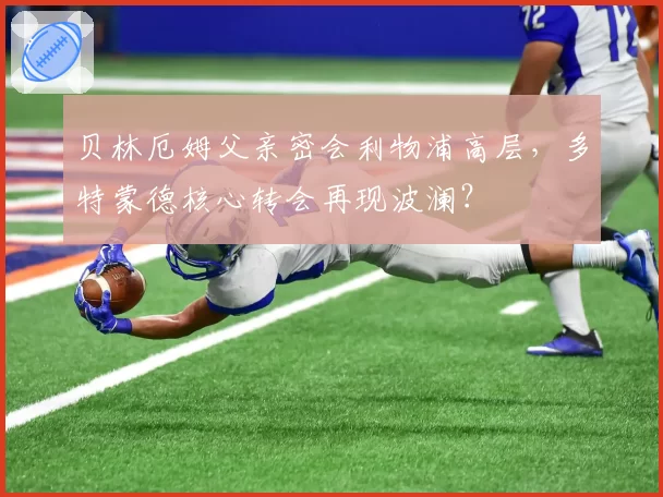 贝林厄姆父亲密会利物浦高层，多特蒙德核心转会再现波澜？