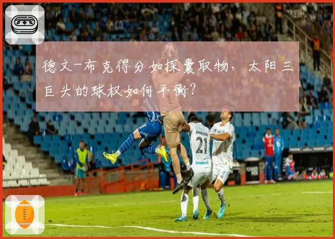 德文-布克得分如探囊取物，太阳三巨头的球权如何平衡？