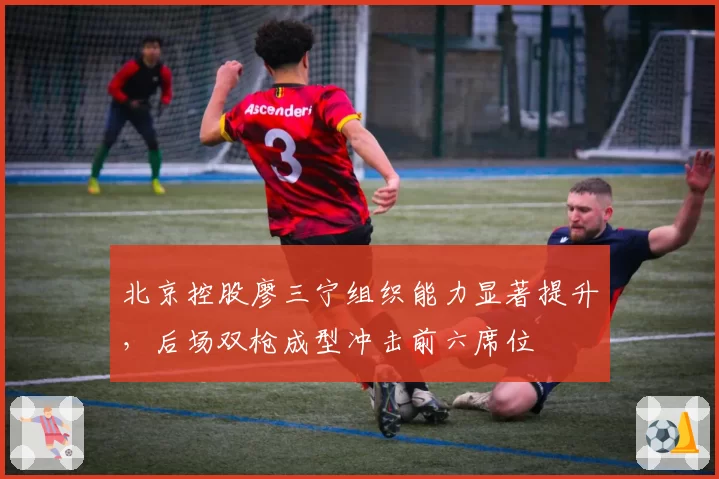 北京控股廖三宁组织能力显著提升,后场双枪成型冲击前六席位