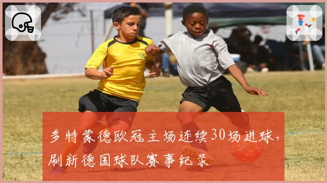 多特蒙德欧冠主场连续30场进球,刷新德国球队赛事纪录