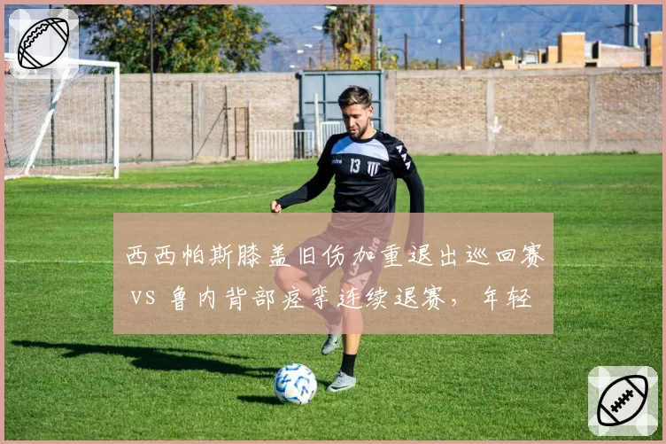 西西帕斯膝盖旧伤加重退出巡回赛 vs 鲁内背部痉挛连续退赛,年轻球员伤病频发对比触目惊心