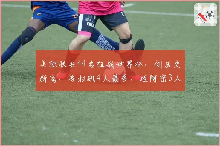 美职联共44名征战世界杯，创历史新高，洛杉矶4人最多，迈阿密3人