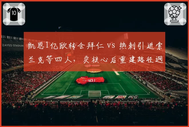 凯恩1亿欧转会拜仁 vs 热刺引进索兰克等四人，卖核心后重建路径迥异