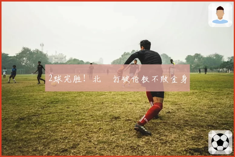 2球完胜！北滘打破伦教不败金身